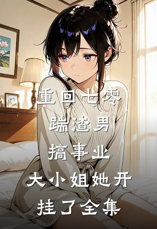 重回七零：踹渣男搞事业，大小姐她开挂了全集