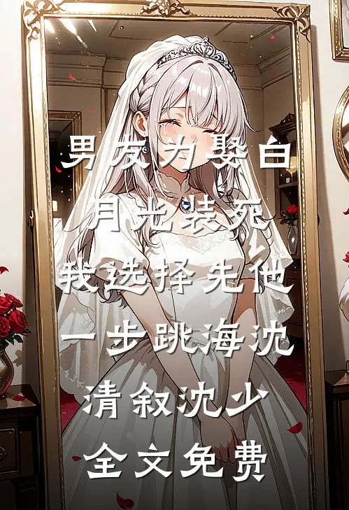 男友为娶白月光装死，我选择先他一步跳海沈清叙沈少全文免费