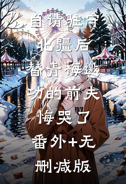 自请驻守北疆后，替青梅邀功的前夫悔哭了:番外+无删减版