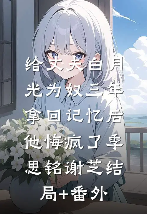 给丈夫白月光为奴三年，拿回记忆后，他悔疯了季思铭谢芝结局+番外