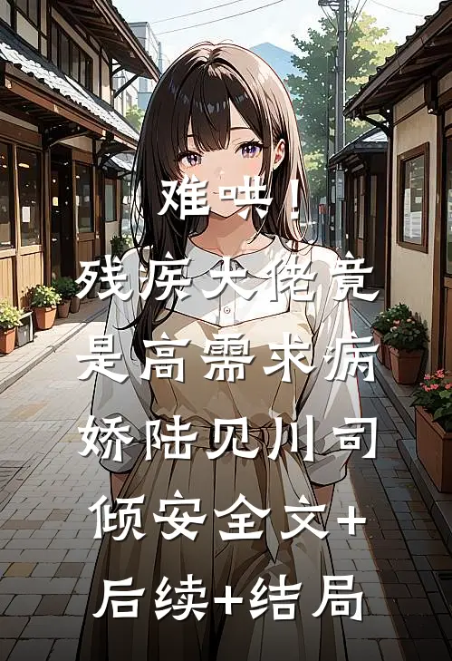 难哄！残疾大佬竟是高需求病娇陆见川司倾安:全文+后续+结局
