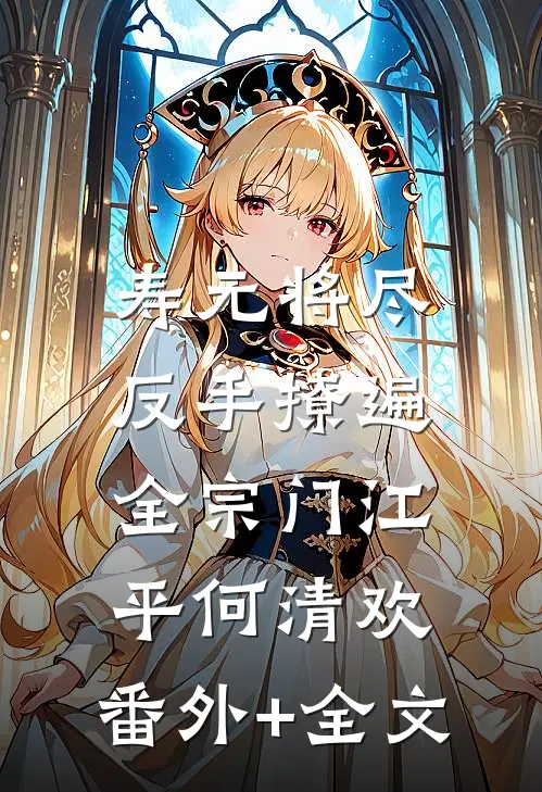 寿元将尽：反手撩遍全宗门江平何清欢:(番外)+(全文)