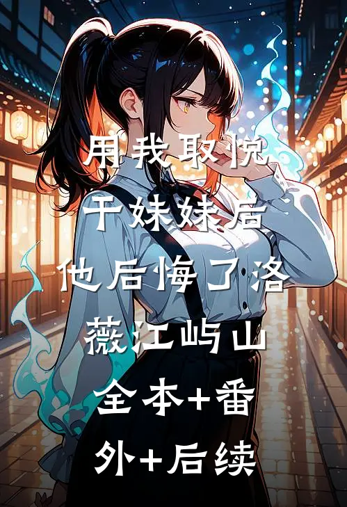 用我取悦干妹妹后，他后悔了洛薇江屿山:全本+番外+后续