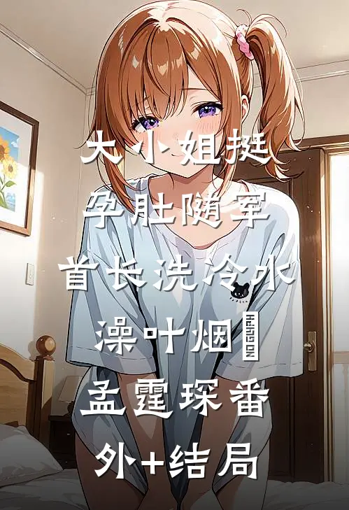 大小姐挺孕肚随军，首长洗冷水澡叶烟濛孟霆琛(番外)+(结局)