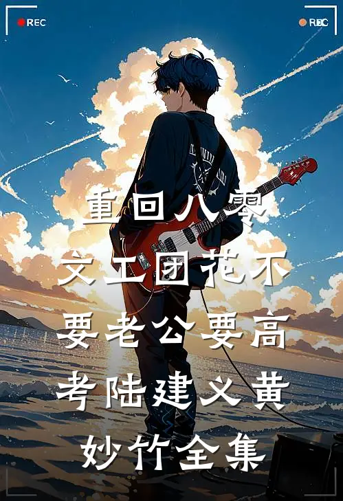 重回八零，文工团花不要老公要高考陆建义黄妙竹全集