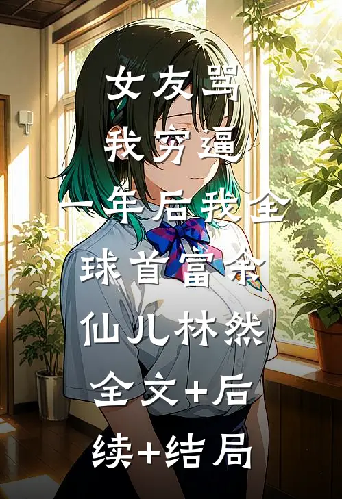 女友骂我穷逼，一年后我全球首富余仙儿林然全文+后续+结局