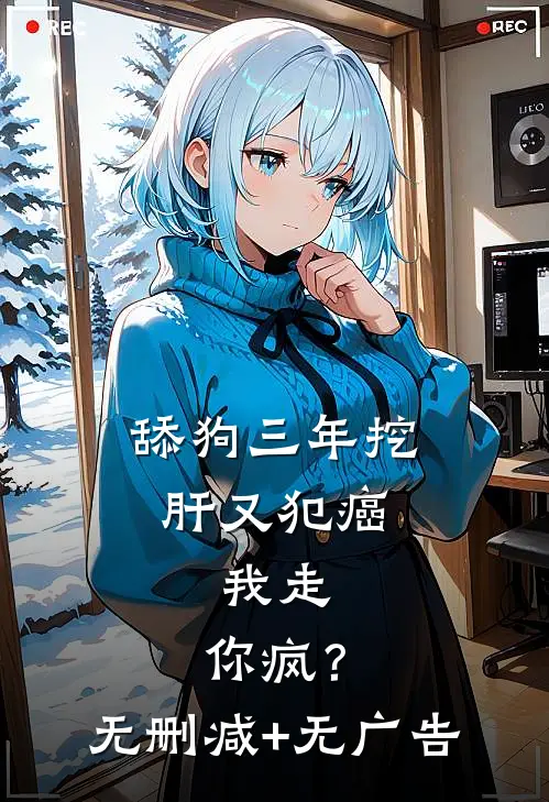 舔狗三年挖肝又犯癌，我走，你疯？无删减+无广告