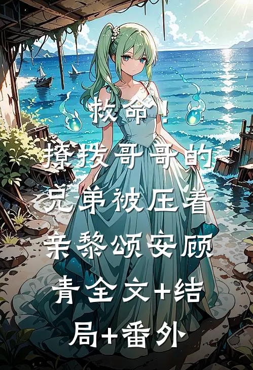 救命！撩拨哥哥的兄弟，被压着亲黎颂安顾青全文+结局+番外
