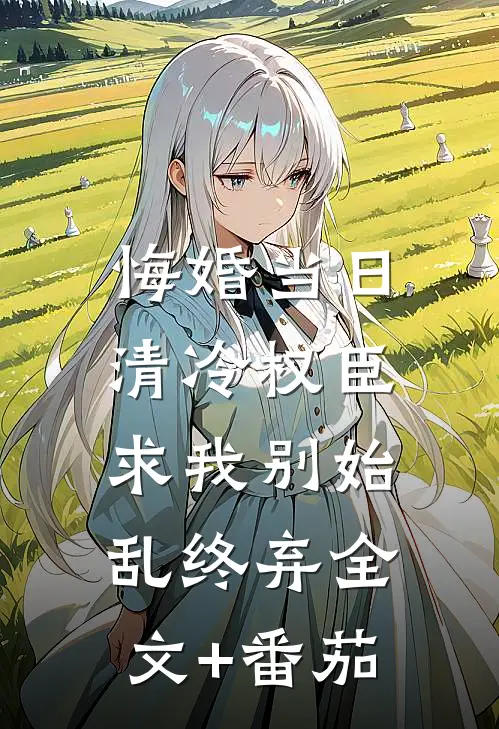 悔婚当日，清冷权臣求我别始乱终弃全文+番茄