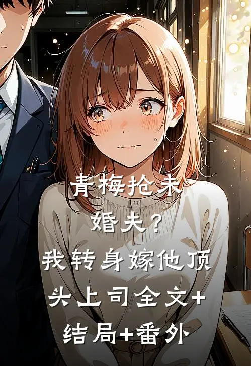 青梅抢未婚夫？我转身嫁他顶头上司全文+结局+番外