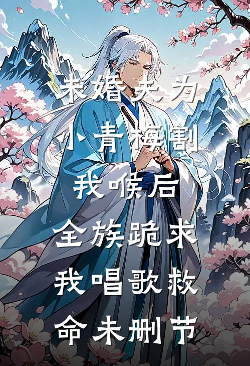 未婚夫为小青梅割我喉后，全族跪求我唱歌救命未删节