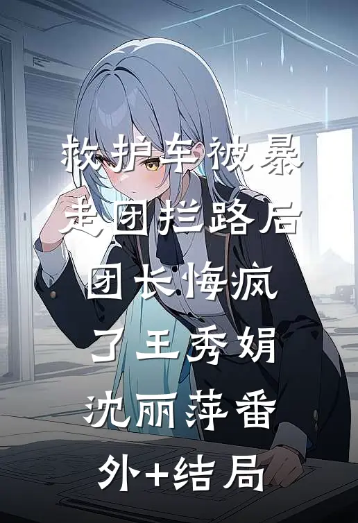 救护车被暴走团拦路后团长悔疯了王秀娟沈丽萍(番外)+(结局)