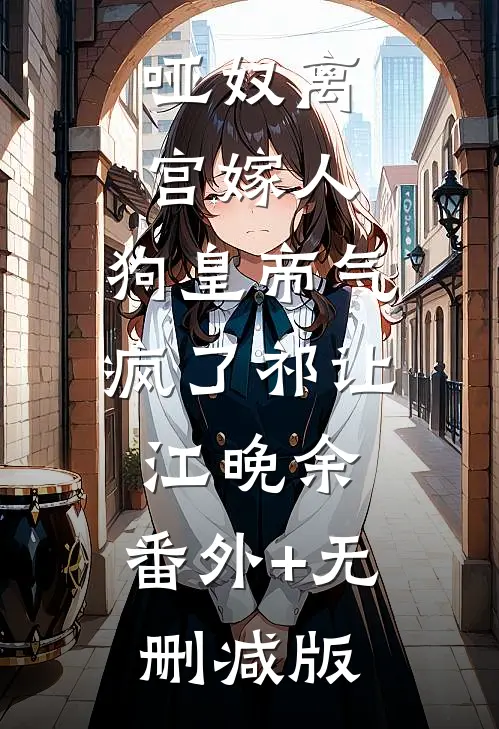 哑奴离宫嫁人，狗皇帝气疯了祁让江晚余:番外+无删减版
