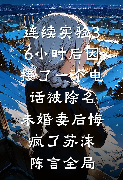 连续实验36小时后因接了一个电话被除名，未婚妻后悔疯了苏沫陈言全局