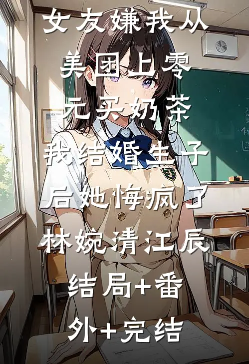 女友嫌我从美团上零元买奶茶，我结婚生子后她悔疯了林婉清江辰结局+番外+完结