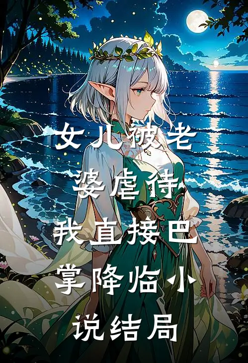 女儿被老婆虐待，我直接巴掌降临小说结局