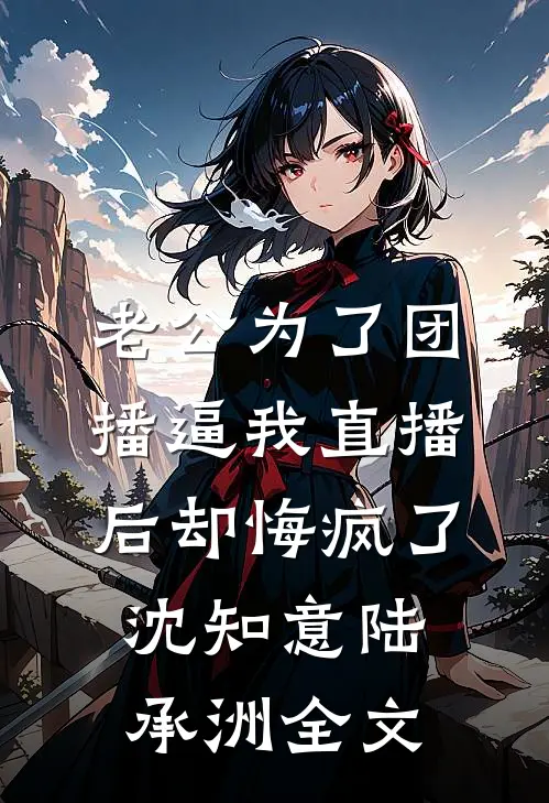 老公为了团播逼我直播后却悔疯了沈知意陆承洲全文