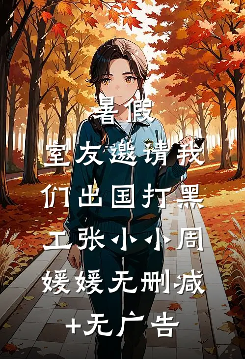 暑假，室友邀请我们出国打黑工张小小周媛媛无删减+无广告