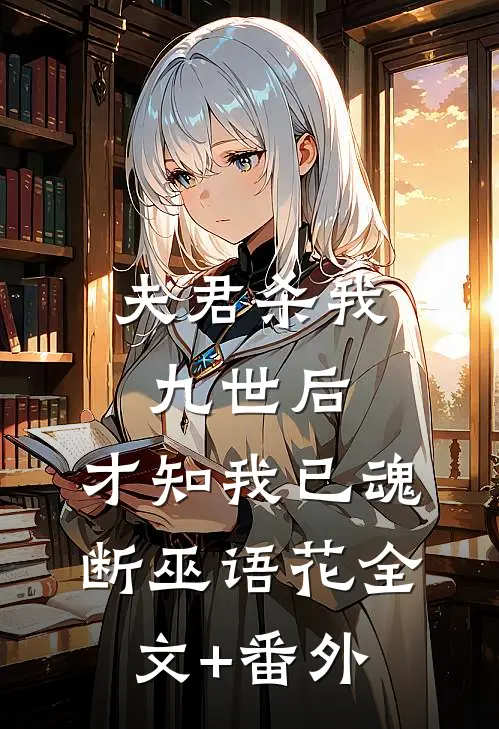 夫君杀我九世后，才知我已魂断巫语花全文+番外