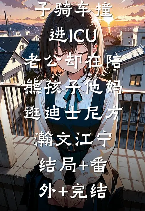 外婆被熊孩子骑车撞进ICU，老公却在陪熊孩子他妈逛迪士尼方瀚文江宁:结局+番外+完结