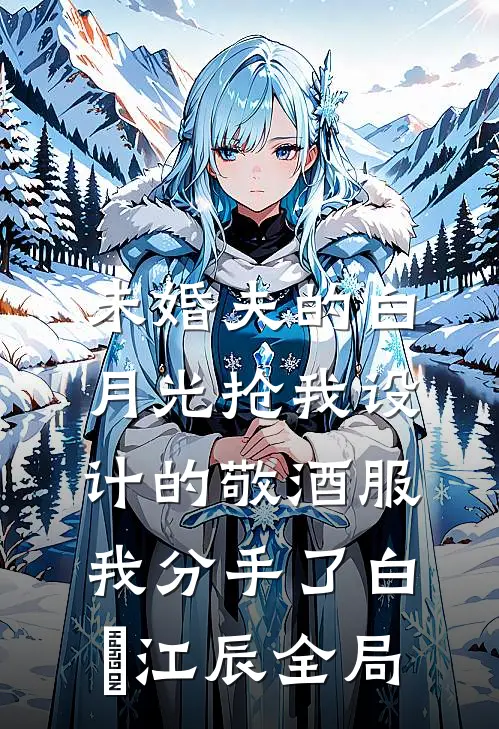 未婚夫的白月光抢我设计的敬酒服，我分手了白玥江辰全局
