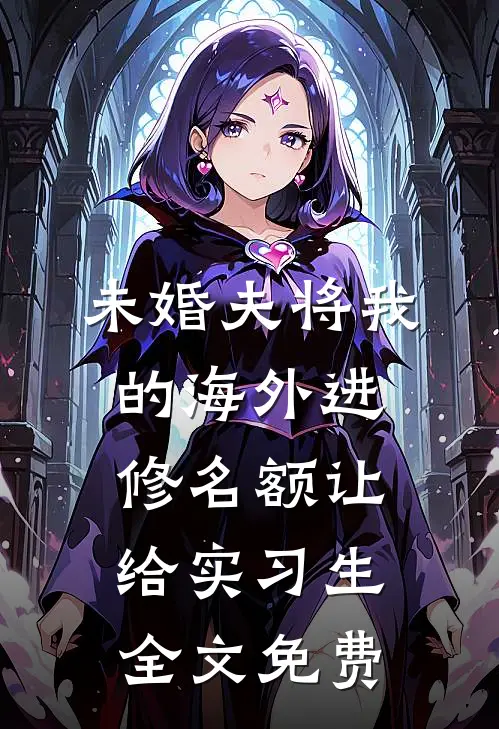 未婚夫将我的海外进修名额让给实习生全文免费