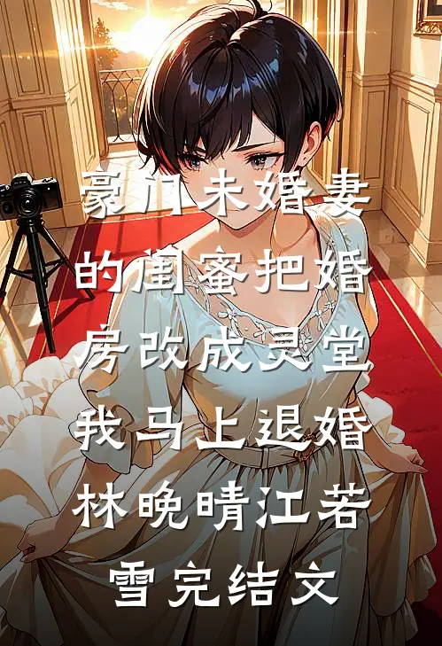豪门未婚妻的闺蜜把婚房改成灵堂，我马上退婚林晚晴江若雪完结文