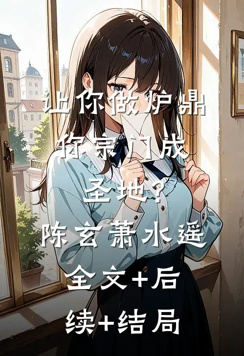 让你做炉鼎，你宗门成圣地？陈玄萧水遥全文+后续+结局