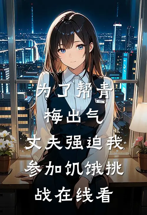 为了帮青梅出气，丈夫强迫我参加饥饿挑战在线看