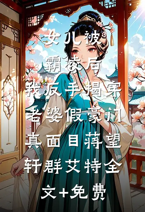 女儿被霸凌后，我反手揭穿老婆假豪门真面目蒋望轩群艾特全文+免费