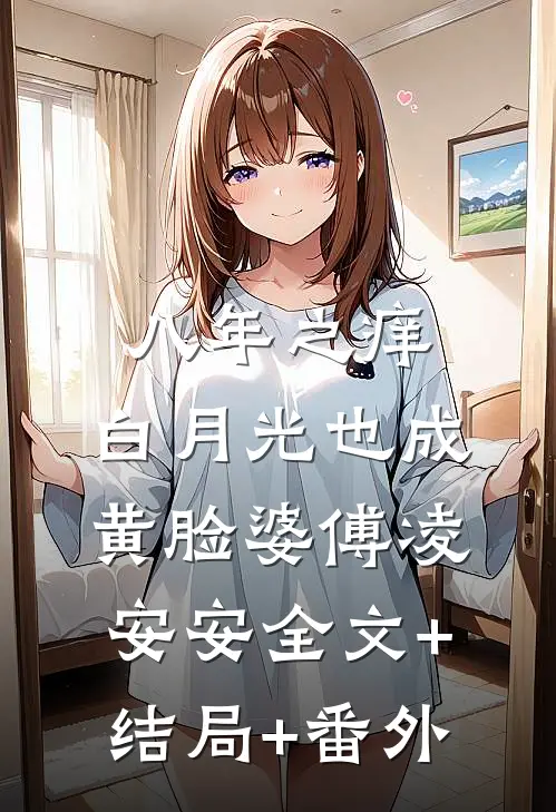 八年之痒，白月光也成黄脸婆傅凌安安全文+结局+番外