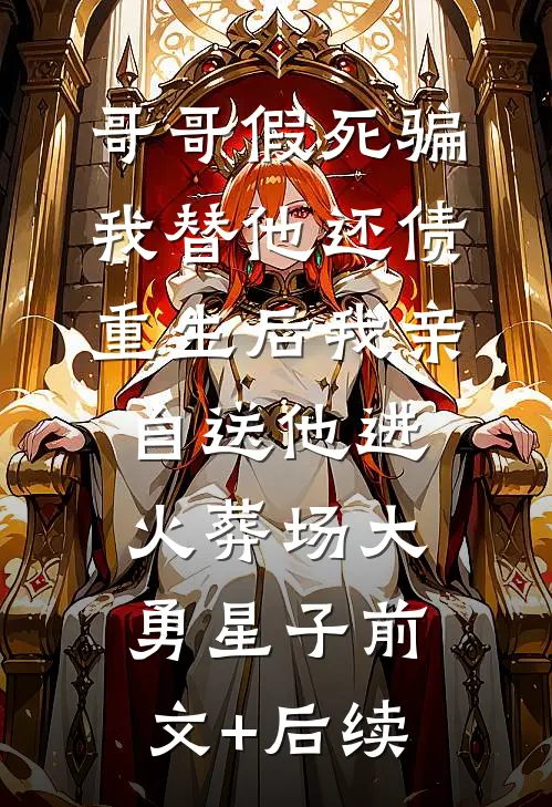 哥哥假死骗我替他还债，重生后我亲自送他进火葬场大勇星子前文+后续