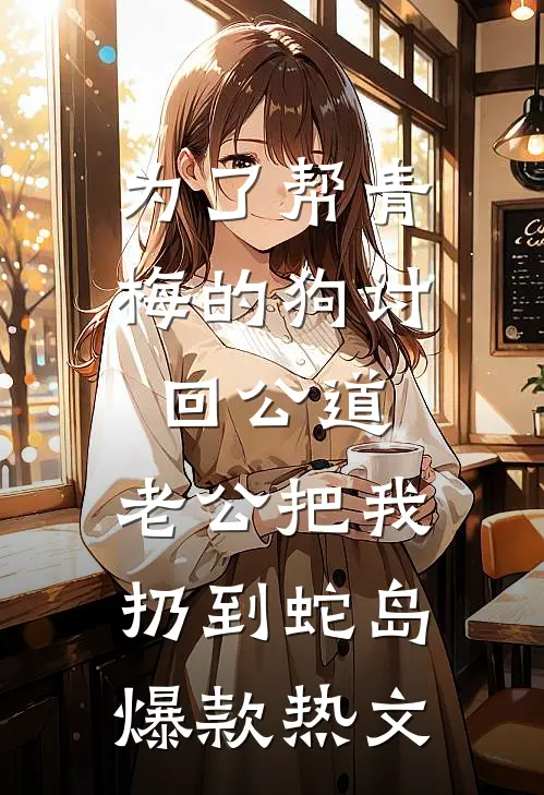 为了帮青梅的狗讨回公道，老公把我扔到蛇岛爆款热文