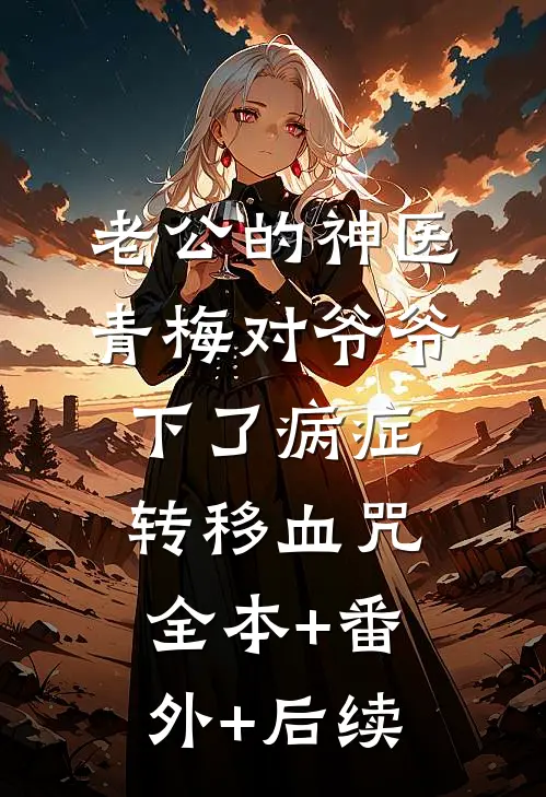 老公的神医青梅对爷爷下了病症转移血咒全本+番外+后续