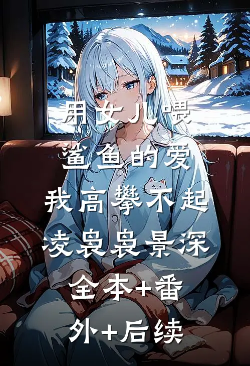 用女儿喂鲨鱼的爱，我高攀不起凌袅袅景深:全本+番外+后续
