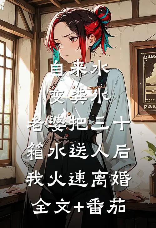 自来水变粪水，老婆把三十箱水送人后，我火速离婚全文+番茄