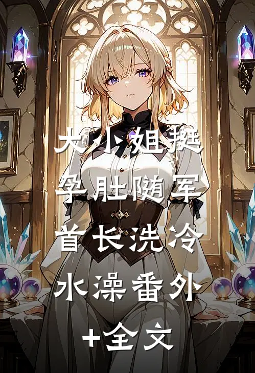 大小姐挺孕肚随军，首长洗冷水澡(番外)+(全文)