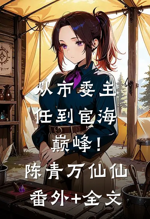 从市委主任到宦海巅峰！陈青万仙仙:(番外)+(全文)