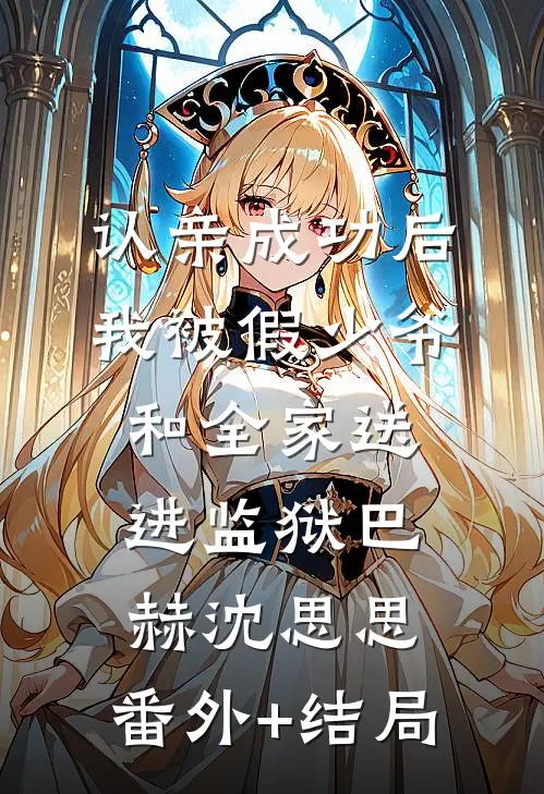 认亲成功后，我被假少爷和全家送进监狱巴赫沈思思:(番外)+(结局)