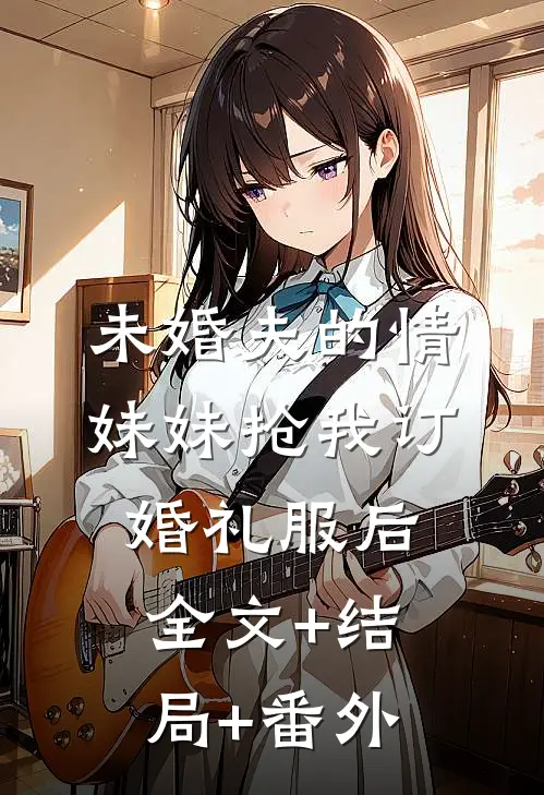 未婚夫的情妹妹抢我订婚礼服后:全文+结局+番外