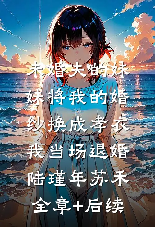 未婚夫的妹妹将我的婚纱换成孝衣，我当场退婚陆瑾年苏禾全章+后续