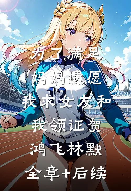 为了满足妈妈遗愿，我求女友和我领证贺鸿飞林默:全章+后续