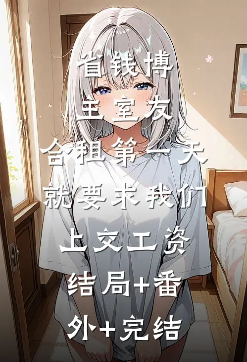 省钱博主室友，合租第一天就要求我们上交工资:结局+番外+完结