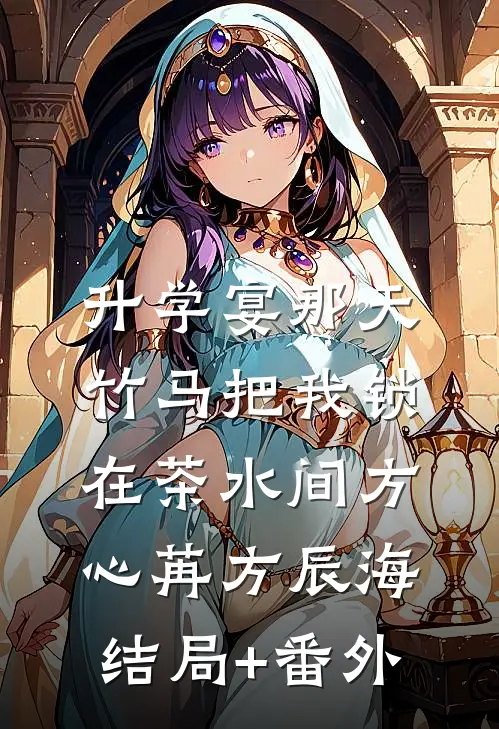 升学宴那天，竹马把我锁在茶水间方心苒方辰海结局+番外