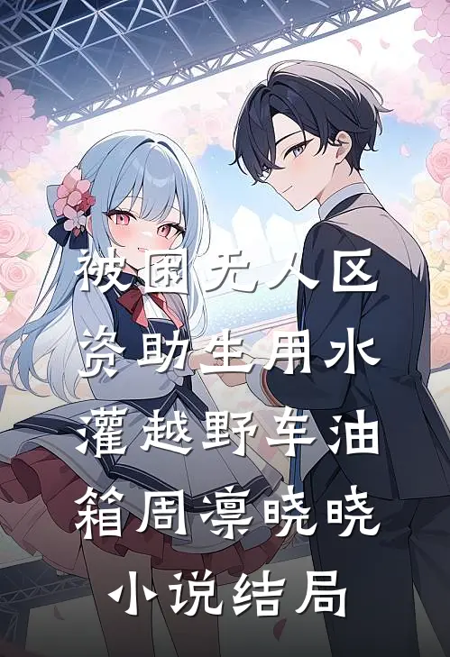 被困无人区，资助生用水灌越野车油箱周凛晓晓小说结局