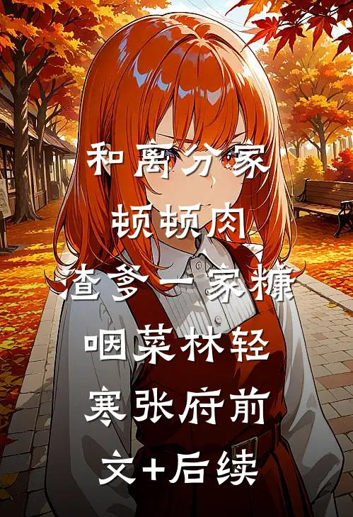 和离分家顿顿肉，渣爹一家糠咽菜林轻寒张府前文+后续