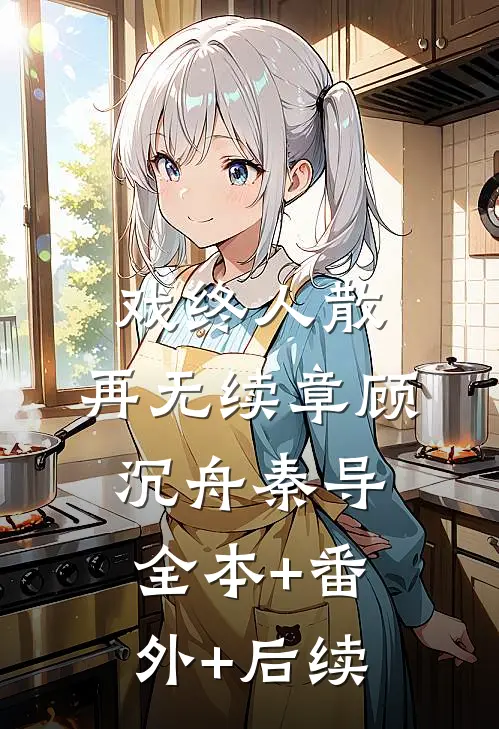 戏终人散，再无续章顾沉舟秦导:全本+番外+后续