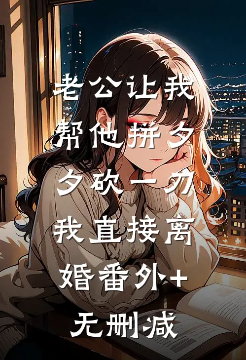 老公让我帮他拼夕夕砍一刀，我直接离婚番外+无删减