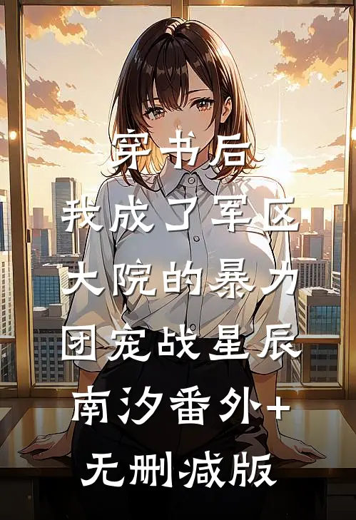 穿书后，我成了军区大院的暴力团宠战星辰南汐番外+无删减版