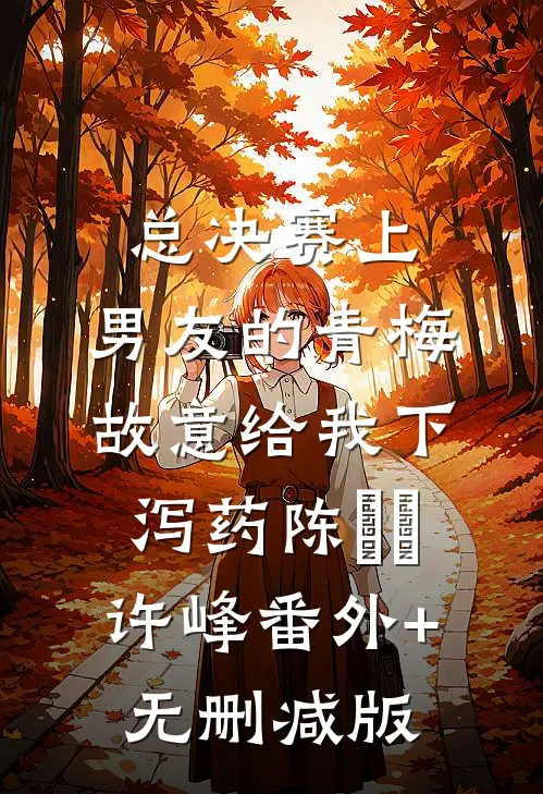 总决赛上，男友的青梅故意给我下泻药陈玥玥许峰番外+无删减版